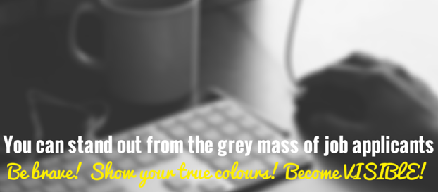 You can stand out from the grey mass of job applicants – be brave! show your true colours! become visible! You can stand out from the grey mass of job applicants - be brave! show your true colours! become visible!